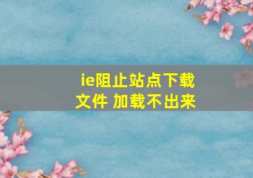 ie阻止站点下载文件 加载不出来